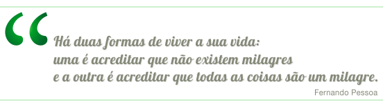 Há duas formas de viver a sua vida: uma é acreditar que não existem milagres e a outra é acreditar que todas as coisas são um milagre. Fernando Pessoa