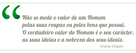 Não se mede o valor de um Homem pelas suas roupas ou pelos bens que possui. O verdadeiro valor do Homem é o seu caracter, as suas ideias e a nobreza dos seus ideais. Charlie Chaplin